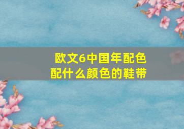 欧文6中国年配色配什么颜色的鞋带