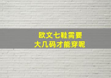 欧文七鞋需要大几码才能穿呢