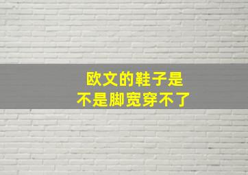 欧文的鞋子是不是脚宽穿不了