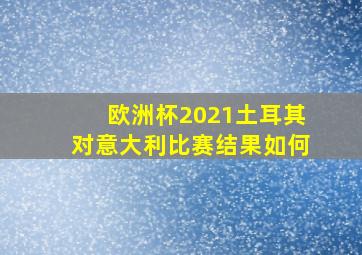 欧洲杯2021土耳其对意大利比赛结果如何