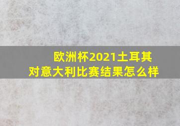 欧洲杯2021土耳其对意大利比赛结果怎么样