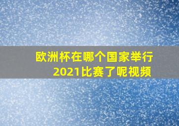 欧洲杯在哪个国家举行2021比赛了呢视频