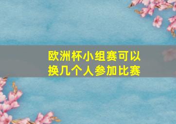 欧洲杯小组赛可以换几个人参加比赛