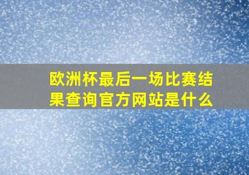 欧洲杯最后一场比赛结果查询官方网站是什么