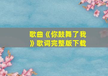 歌曲《你鼓舞了我》歌词完整版下载