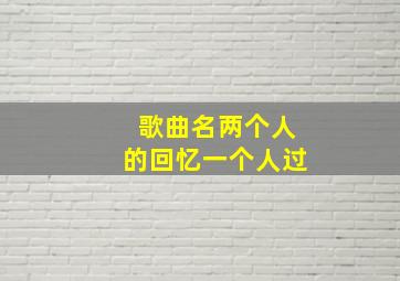 歌曲名两个人的回忆一个人过