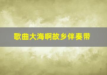 歌曲大海啊故乡伴奏带