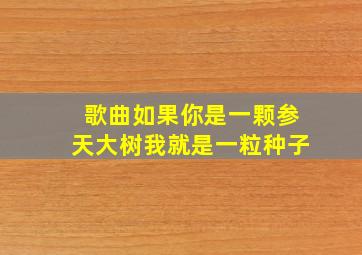 歌曲如果你是一颗参天大树我就是一粒种子