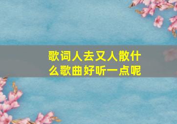 歌词人去又人散什么歌曲好听一点呢