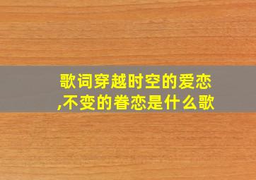 歌词穿越时空的爱恋,不变的眷恋是什么歌