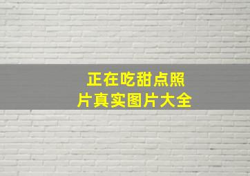 正在吃甜点照片真实图片大全