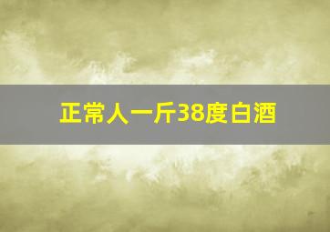 正常人一斤38度白酒