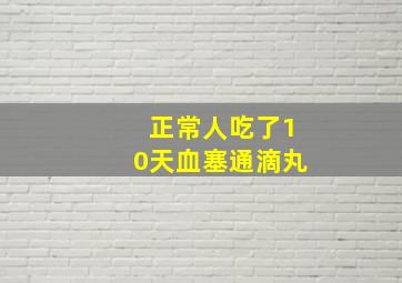 正常人吃了10天血塞通滴丸