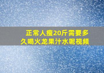 正常人瘦20斤需要多久喝火龙果汁水呢视频