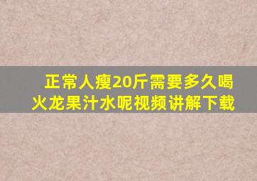 正常人瘦20斤需要多久喝火龙果汁水呢视频讲解下载