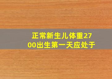 正常新生儿体重2700出生第一天应处于