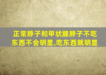 正常脖子和甲状腺脖子不吃东西不会明显,吃东西就明显