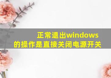 正常退出windows的操作是直接关闭电源开关