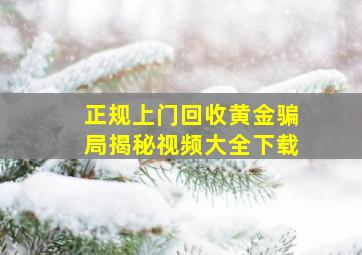 正规上门回收黄金骗局揭秘视频大全下载