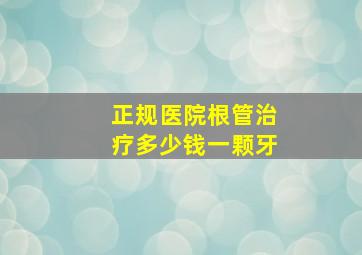 正规医院根管治疗多少钱一颗牙