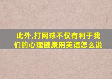 此外,打网球不仅有利于我们的心理健康用英语怎么说