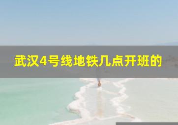 武汉4号线地铁几点开班的