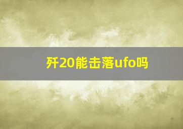 歼20能击落ufo吗