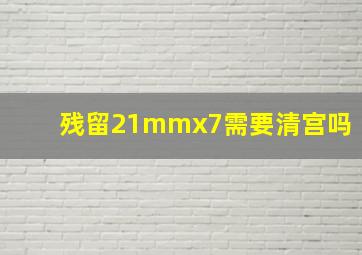 残留21mmx7需要清宫吗