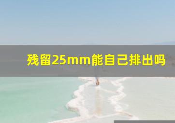 残留25mm能自己排出吗