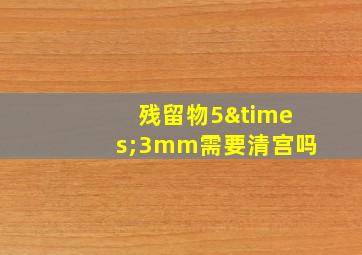 残留物5×3mm需要清宫吗