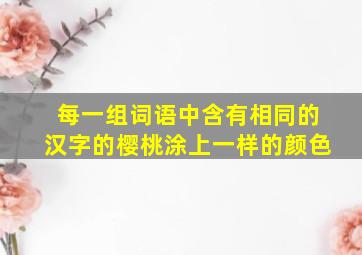 每一组词语中含有相同的汉字的樱桃涂上一样的颜色