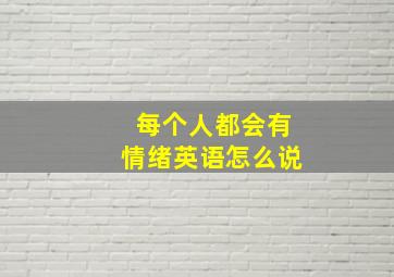 每个人都会有情绪英语怎么说