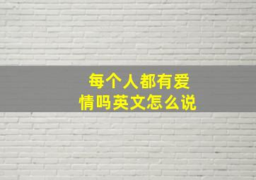 每个人都有爱情吗英文怎么说