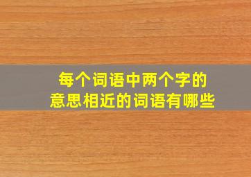 每个词语中两个字的意思相近的词语有哪些