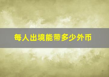 每人出境能带多少外币