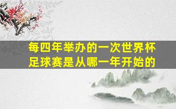 每四年举办的一次世界杯足球赛是从哪一年开始的