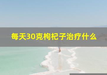 每天30克枸杞子治疗什么