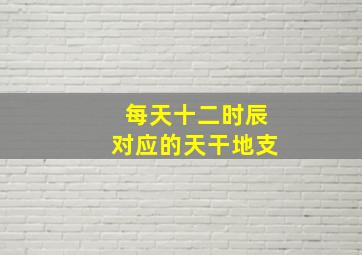 每天十二时辰对应的天干地支