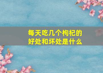 每天吃几个枸杞的好处和坏处是什么