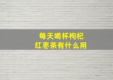 每天喝杯枸杞红枣茶有什么用