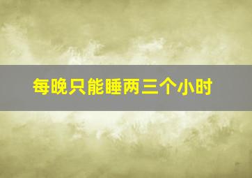 每晚只能睡两三个小时