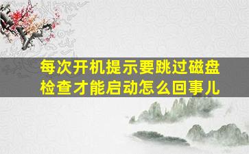 每次开机提示要跳过磁盘检查才能启动怎么回事儿