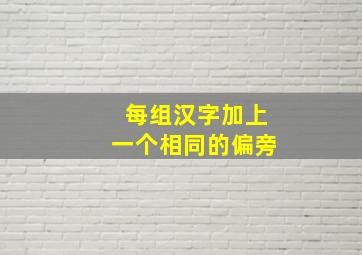 每组汉字加上一个相同的偏旁