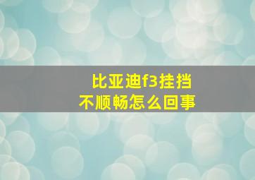 比亚迪f3挂挡不顺畅怎么回事