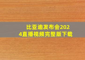 比亚迪发布会2024直播视频完整版下载