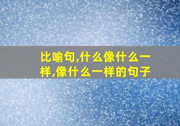 比喻句,什么像什么一样,像什么一样的句子