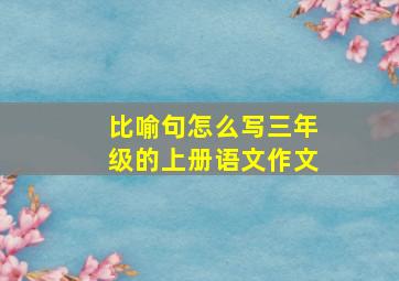 比喻句怎么写三年级的上册语文作文