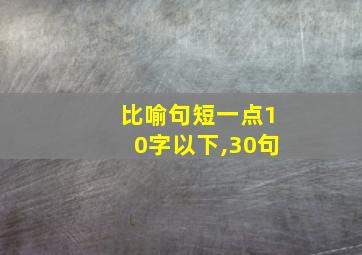 比喻句短一点10字以下,30句