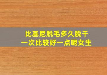 比基尼脱毛多久脱干一次比较好一点呢女生