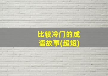 比较冷门的成语故事(超短)